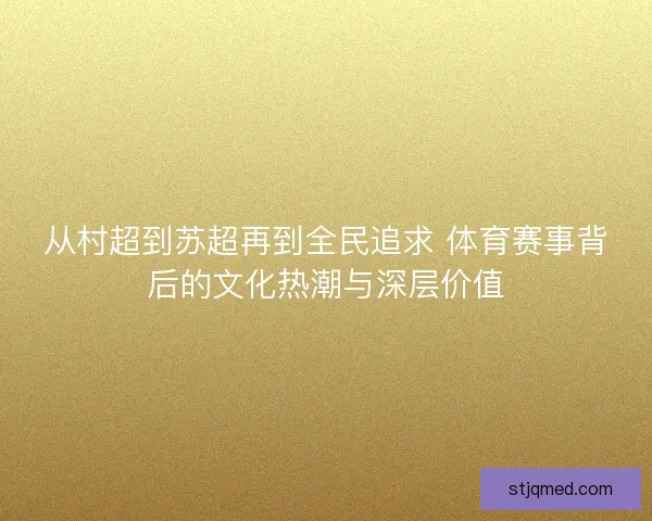 从村超到苏超再到全民追求 体育赛事背后的文化热潮与深层价值