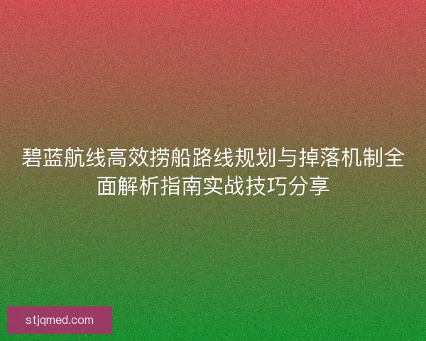 碧蓝航线高效捞船路线规划与掉落机制全面解析指南实战技巧分享
