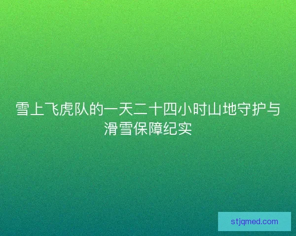 雪上飞虎队的一天二十四小时山地守护与滑雪保障纪实