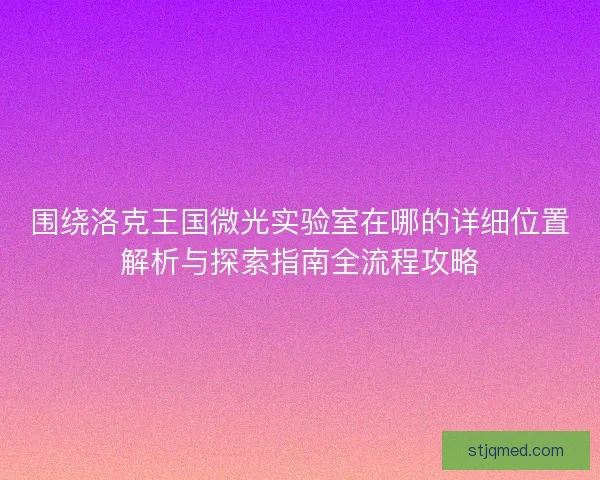 围绕洛克王国微光实验室在哪的详细位置解析与探索指南全流程攻略